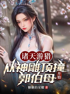 诸天游猎从神雕顶撞郭伯母开始作者糖糖的荣耀