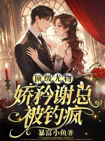 娇矜谢总被钓疯 暴富小鱼
