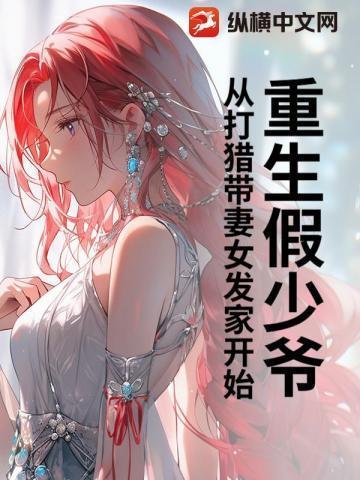 重生假少爷从打猎带妻女发家开始完结了吗