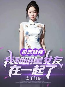 初恋背叛我和明星女友在一起了