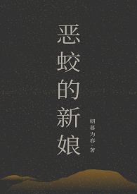 恶蛟的新娘(1v2)作者朝暮为春