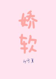 娇软(NPH)(何夏)全文最新在线阅读