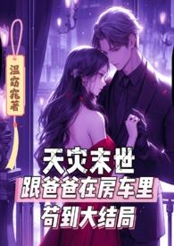 天灾末世跟爸爸在房车里苟到大结局 作者温窈窕