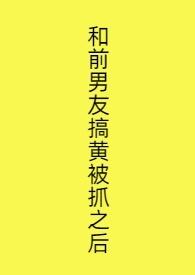 和前男友搞黄被抓之后在线阅读