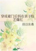 穿成豪门后妈在亲子综艺爆红作者扶以东桑