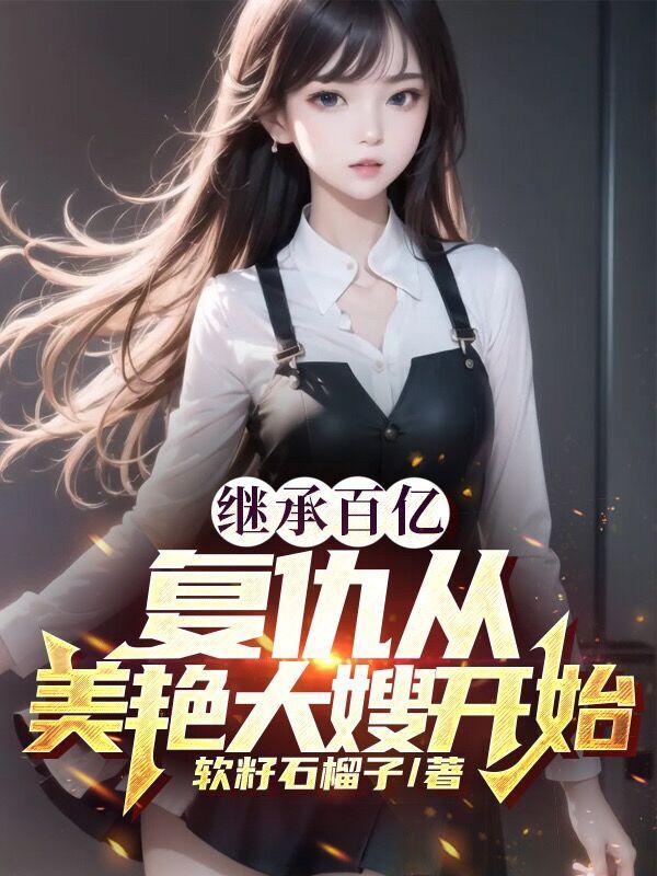 继承百亿复仇从美艳大嫂开始软籽石榴子杜晨郑清雨