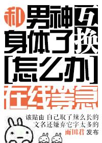 和男神交换了身体怎么办在线等急全文阅读免费