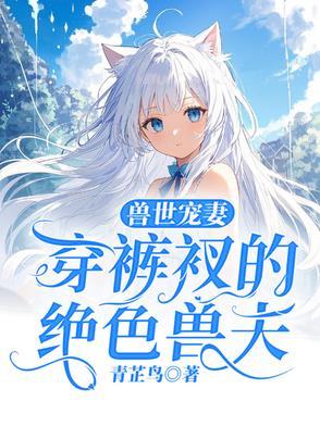 穿越兽世兽夫追妻忙全文免费阅读无弹窗广告